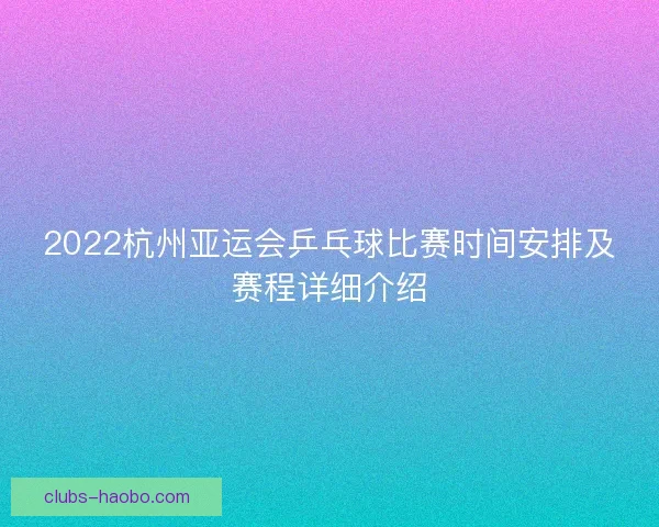 2022杭州亚运会乒乓球比赛时间安排及赛程详细介绍