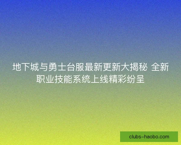 地下城与勇士台服最新更新大揭秘 全新职业技能系统上线精彩纷呈