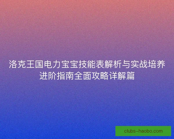 洛克王国电力宝宝技能表解析与实战培养进阶指南全面攻略详解篇